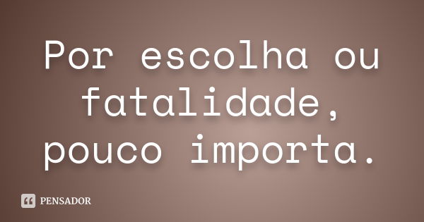 Por escolha ou fatalidade, pouco importa.