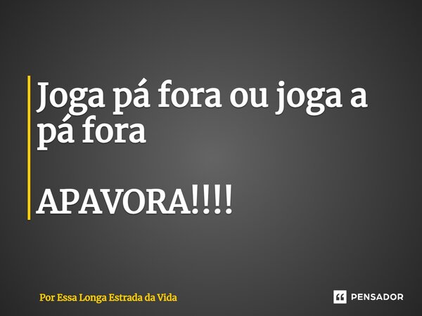 ⁠Joga pá fora ou joga a pá fora APAVORA!!!!... Frase de Por Essa Longa Estrada da Vida.