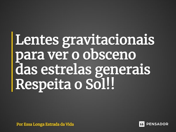 ⁠Lentes gravitacionais para ver o obsceno das estrelas generais Respeita o Sol!!... Frase de Por Essa Longa Estrada da Vida.