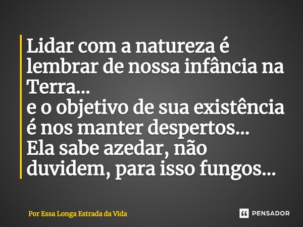 ⁠Lidar com a natureza é lembrar de nossa infância na Terra... e o objetivo de sua existência é nos manter despertos... Ela sabe azedar, não duvidem, para isso f... Frase de Por Essa Longa Estrada da Vida.