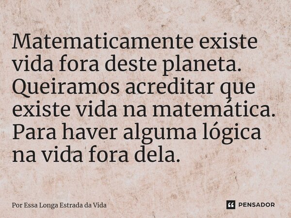 ⁠Matematicamente existe vida fora deste planeta. Queiramos acreditar que existe vida na matemática. Para haver alguma lógica na vida fora dela.... Frase de Por Essa Longa Estrada da Vida.