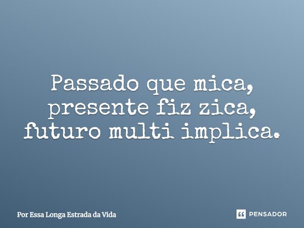 ⁠Passado que mica, presente fiz zica, futuro multi implica.... Frase de Por Essa Longa Estrada da Vida.