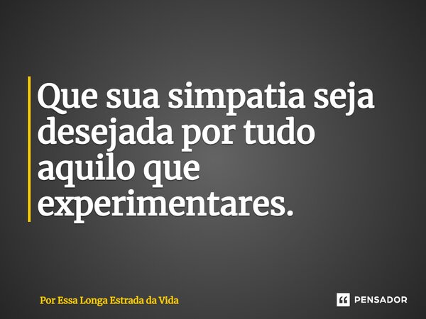 ⁠Que sua simpatia seja desejada por tudo aquilo que experimentares.... Frase de Por Essa Longa Estrada da Vida.