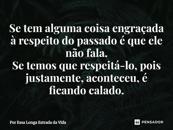 ⁠Se tem alguma coisa engraçada à respeito do passado é que ele não fala. Se temos que respeitá-lo, pois justamente, aconteceu, é ficando calado.... Frase de Por Essa Longa Estrada da Vida.