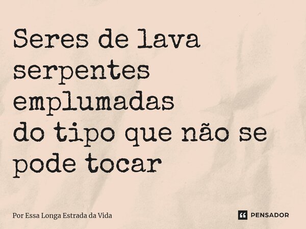 ⁠Seres de lava serpentes emplumadas do tipo que não se pode tocar... Frase de Por Essa Longa Estrada da Vida.