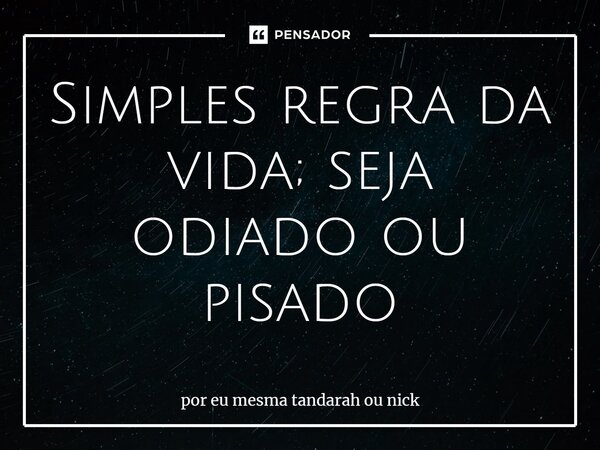 Simples regra da vida; seja odiado ou pisado... Frase de por eu mesma tandarah ou nick.