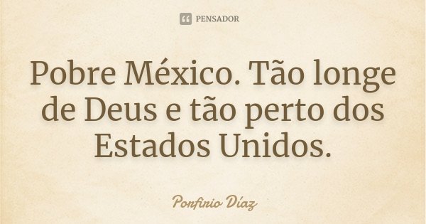 Pobre México. Tão longe de Deus e tão perto dos Estados Unidos.... Frase de Porfirio Díaz.
