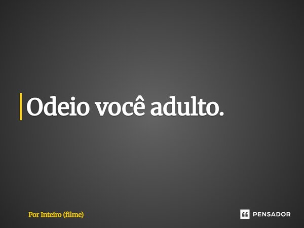 ⁠Odeio você adulto.... Frase de Por Inteiro (filme).