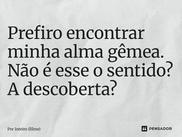 ⁠Prefiro encontrar minha alma gêmea. Não é esse o sentido? A descoberta?... Frase de Por Inteiro (filme).