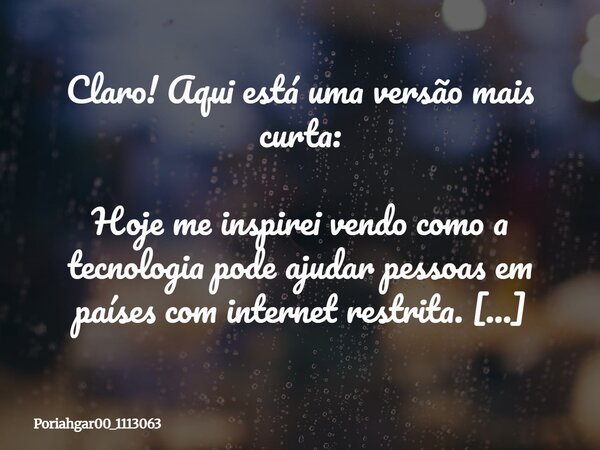 Claro! Aqui está uma versão mais curta: Hoje me inspirei vendo como a tecnologia pode ajudar pessoas em países com internet restrita. Liberdade digital importa.... Frase de poriahgar00_1113063.