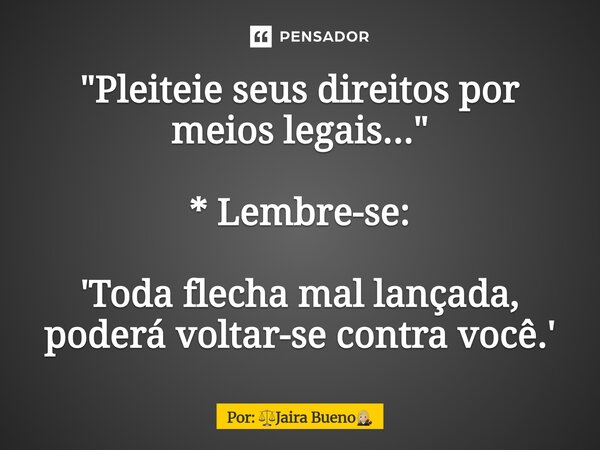 ⁠"Pleiteie seus direitos por meios legais..." * Lembre-se: 'Toda flecha mal lançada, poderá voltar-se contra você.'... Frase de Por: Jaira Bueno.