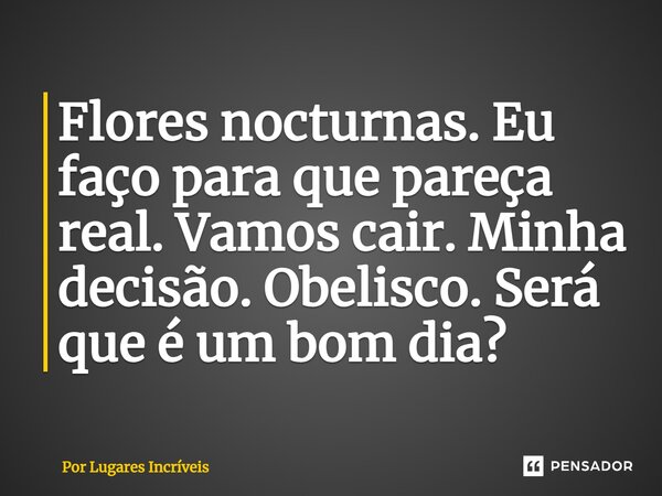 ⁠Flores nocturnas. Eu faço para que pareça real. Vamos cair. Minha decisão. Obelisco. Será que é um bom dia?... Frase de Por Lugares Incríveis.