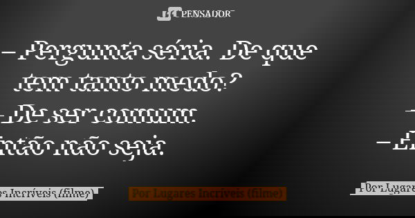 – Pergunta séria. De que tem tanto medo? – De ser comum. – Então não seja.... Frase de Por Lugares Incríveis (filme).