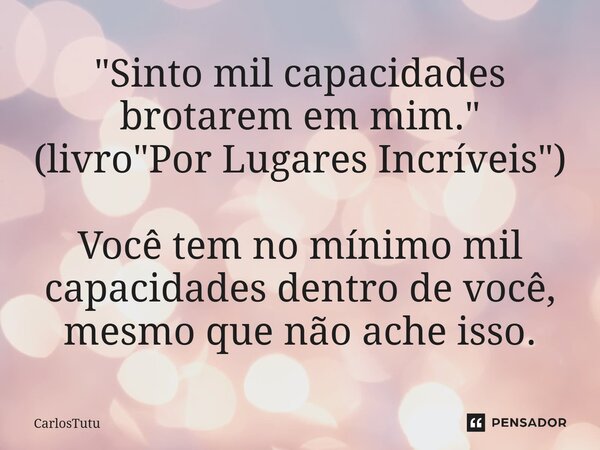 ⁠"Sinto mil capacidades brotarem em mim.⁠" (livro "Por Lugares Incríveis") Você tem no mínimo mil capacidades dentro de você, mesmo que não ... Frase de CarlosTutu.