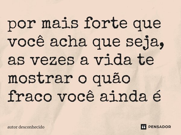 por mais forte que você acha que seja, as vezes a vida te mostrar o quão fraco você ainda é... Frase de Autor desconhecido.