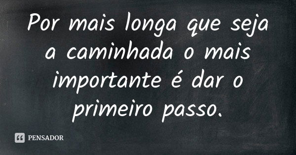 Por mais longa que seja a caminhada o mais importante é dar o primeiro passo.