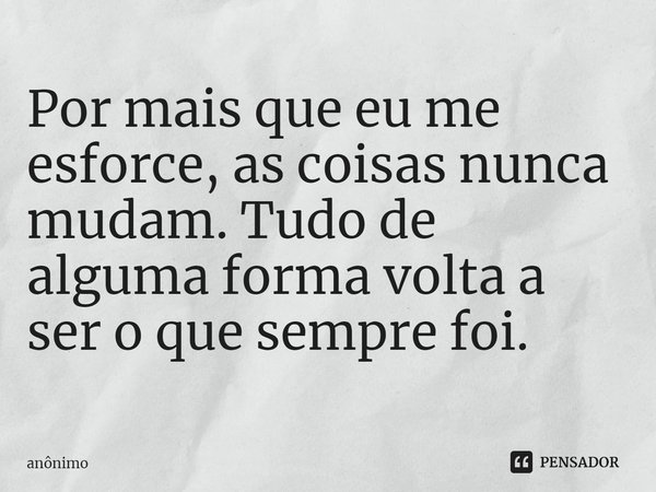 ⁠Por mais que eu me esforce, as coisas nunca mudam. Tudo de alguma forma volta a ser o que sempre foi.... Frase de Anônimo.