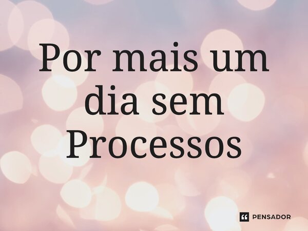 ⁠Por mais um dia sem Processos