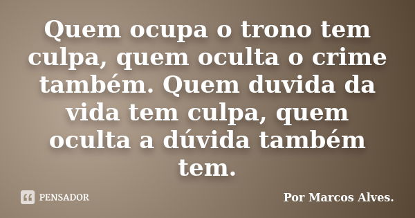 Quem ocupa o trono tem culpa, quem oculta o crime também. Quem duvida da vida tem culpa, quem oculta a dúvida também tem.... Frase de (...) por Marcos Alves.