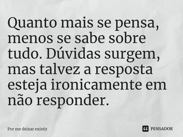 Quanto mais se pensa, menos se sabe sobre tudo. Dúvidas surgem, mas talvez a resposta esteja ironicamente em não responder.... Frase de Por me deixar existir.