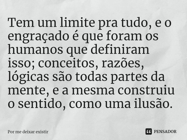 ⁠Tem um limite pra tudo, e o engraçado é que foram os humanos que definiram isso; conceitos, razões, lógicas são todas partes da mente, e a mesma construiu o se... Frase de Por me deixar existir.