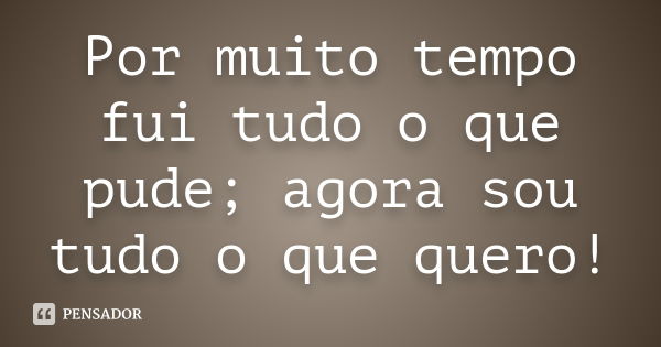 Por muito tempo fui tudo o que pude; agora sou tudo o que quero!