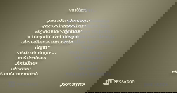 voltar... peculiar herança que o tempo traz ao perene viajante o inexplicável desejo de voltar a um certo lugar visto de longe... misteriosos detalhes de uma es... Frase de por myra.