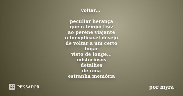 voltar... peculiar herança que o tempo traz ao perene viajante o inexplicável desejo de voltar a um certo lugar visto de longe... misteriosos detalhes de uma es... Frase de por myra.