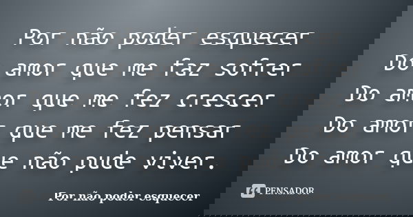 Por não poder esquecer Do amor que me faz sofrer Do amor que me fez crescer Do amor que me fez pensar Do amor que não pude viver.... Frase de Por não poder esquecer.