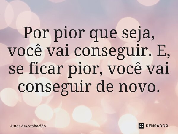 ⁠Por pior que seja, você vai conseguir. E, se ficar pior, você vai conseguir de novo.... Frase de Autor desconhecido.