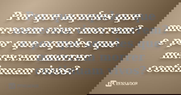 Por que aqueles que merecem viver morrem? e por que aqueles que merecem morrer continuam vivos?