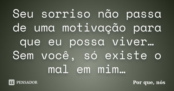 Seu sorriso não passa de uma motivação para que eu possa viver… Sem você, só existe o mal em mim…... Frase de Por que, nós.