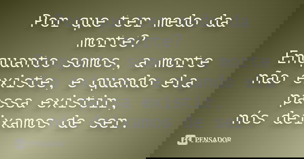 Por que ter medo da morte? Enquanto somos, a morte não existe, e quando ela passa existir, nós deixamos de ser.... Frase de Desconhecido.