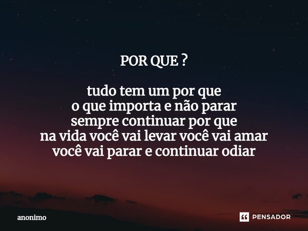 POR QUE ? ⁠tudo tem um por que o que importa e não parar sempre continuar por que na vida você vai levar você vai amar você vai parar e continuar odiar... Frase de Anônimo.
