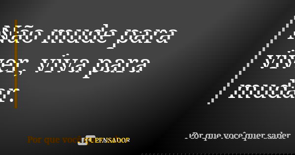 Não mude para viver, viva para mudar.... Frase de Por que você quer saber.