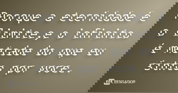 Porque a eternidade é o limite,e o infinito é metade do que eu sinto por voce.