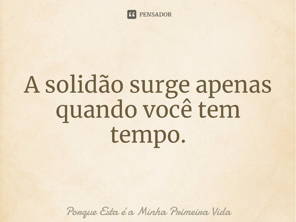 ⁠A solidão surge apenas quando você tem tempo.... Frase de Porque Esta é a Minha Primeira Vida.
