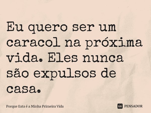 ⁠Eu quero ser um caracol na próxima vida. Eles nunca são expulsos de casa.... Frase de Porque Esta é a Minha Primeira Vida.