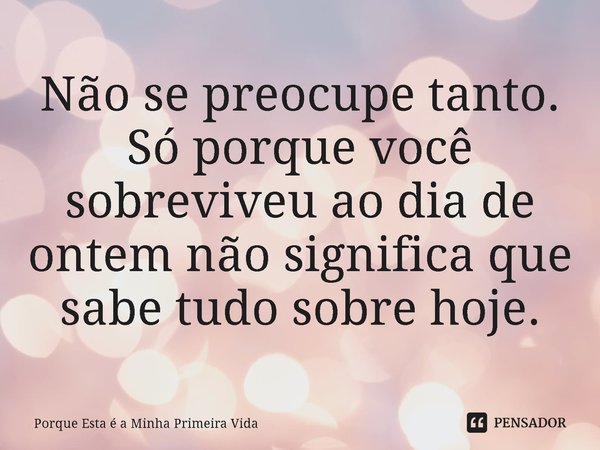 ⁠Não se preocupe tanto. Só porque você sobreviveu ao dia de ontem não significa que sabe tudo sobre hoje.... Frase de Porque Esta é a Minha Primeira Vida.