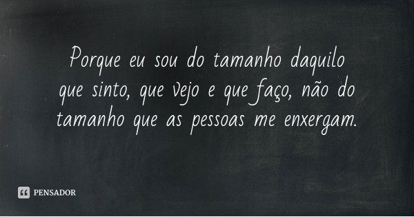Porque eu sou do tamanho daquilo que sinto, que vejo e que faço, não do tamanho que as pessoas me enxergam.... Frase de Desconhecido.