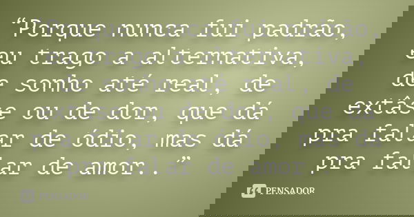 “Porque nunca fui padrão, eu trago a alternativa, de sonho até real, de extâse ou de dor, que dá pra falar de ódio, mas dá pra falar de amor..”