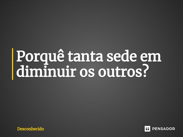 ⁠Porquê tanta sede em diminuir os outros?