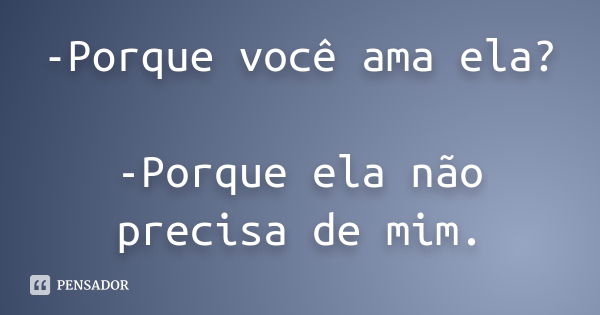 -Porque você ama ela? -Porque ela não precisa de mim.