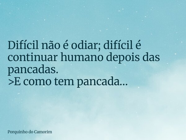 Difícil não é odiar; difícil é continuar humano depois das pancadas. >E como tem pancada…... Frase de Porquinho do Camorim.