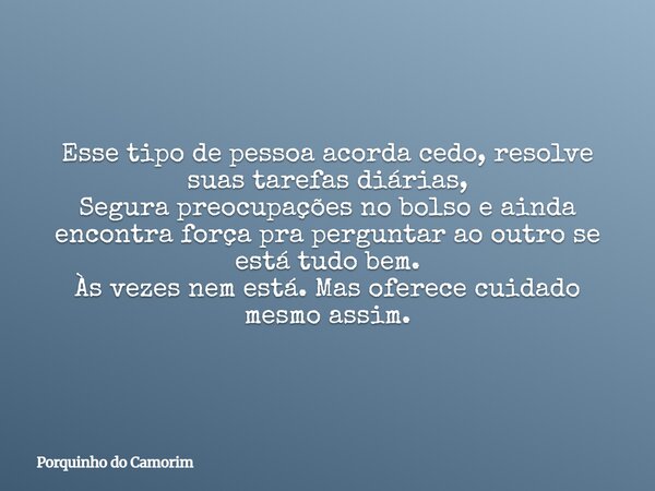 Esse tipo de pessoa acorda cedo, resolve suas tarefas diárias, Segura preocupações no bolso e ainda encontra força pra perguntar ao outro se está tudo bem. Às v... Frase de Porquinho do Camorim.