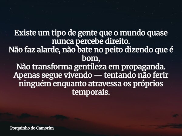Existe um tipo de gente que o mundo quase nunca percebe direito. Não faz alarde, não bate no peito dizendo que é bom, Não transforma gentileza em propaganda. Ap... Frase de Porquinho do Camorim.