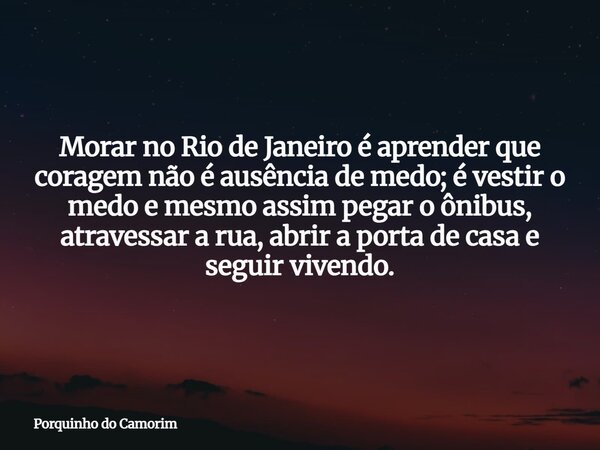 Morar no Rio de Janeiro é aprender que coragem não é ausência de medo; é vestir o medo e mesmo assim pegar o ônibus, atravessar a rua, abrir a porta de casa e s... Frase de Porquinho do Camorim.