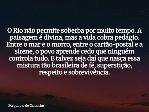 O Rio não permite soberba por muito tempo. A paisagem é divina, mas a vida cobra pedágio. Entre o mar e o morro, entre o cartão-postal e a sirene, o povo aprend... Frase de Porquinho do Camorim.