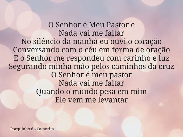 O Senhor é Meu Pastor e Nada vai me faltar No silêncio da manhã eu ouvi o coração Conversando com o céu em forma de oração E o Senhor me respondeu com carinho e... Frase de Porquinho do Camorim.