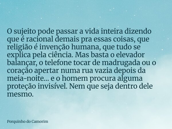 O sujeito pode passar a vida inteira dizendo que é racional demais pra essas coisas, que religião é invenção humana, que tudo se explica pela ciência. Mas basta... Frase de Porquinho do Camorim.